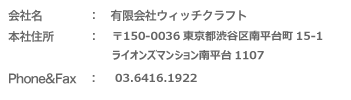 会社名：有限会社ウィッチクラフト 本社住所：〒107-0062 東京都目黒区五本木1-29-13　Phone＆Fax：03-3794-8882